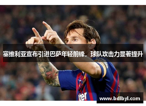 塞维利亚宣布引进巴萨年轻前锋，球队攻击力显著提升