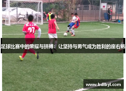 足球比赛中的荣耀与拼搏：让坚持与勇气成为胜利的座右铭