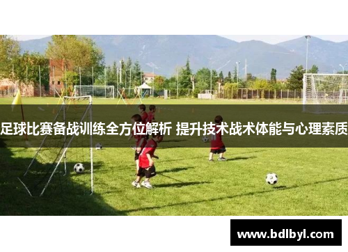 足球比赛备战训练全方位解析 提升技术战术体能与心理素质