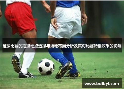 足球比赛的拍摄地点选择与场地布局分析及其对比赛转播效果的影响