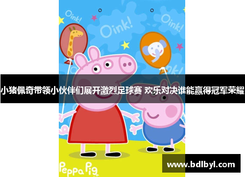 小猪佩奇带领小伙伴们展开激烈足球赛 欢乐对决谁能赢得冠军荣耀