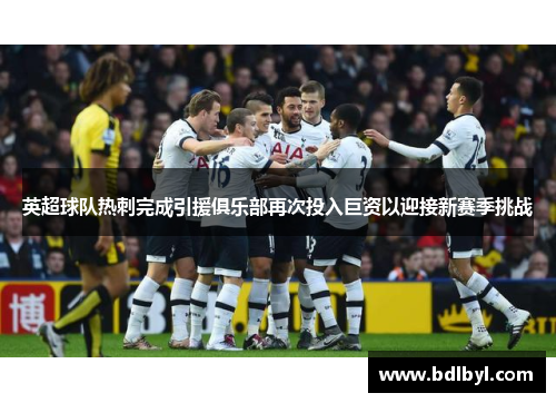 英超球队热刺完成引援俱乐部再次投入巨资以迎接新赛季挑战