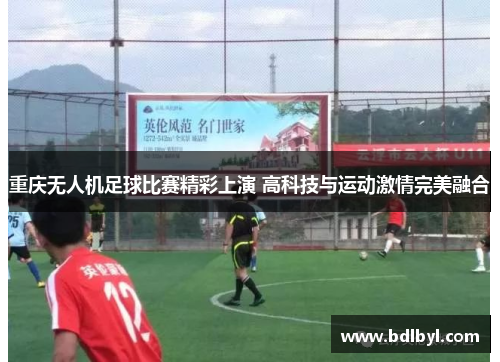 重庆无人机足球比赛精彩上演 高科技与运动激情完美融合