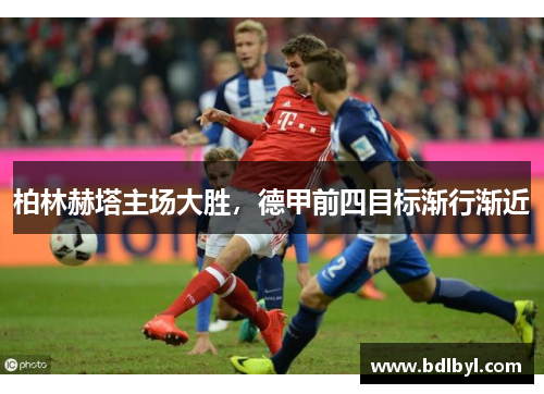 柏林赫塔主场大胜，德甲前四目标渐行渐近