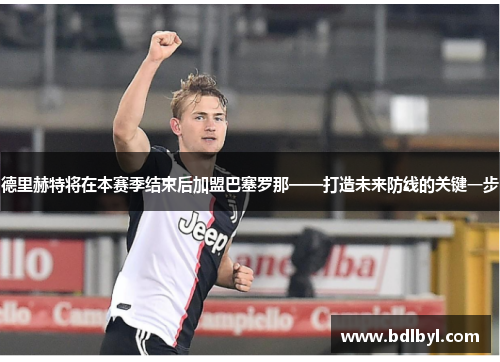 德里赫特将在本赛季结束后加盟巴塞罗那——打造未来防线的关键一步