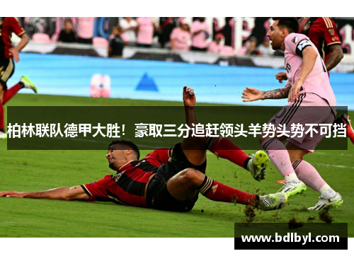 柏林联队德甲大胜！豪取三分追赶领头羊势头势不可挡