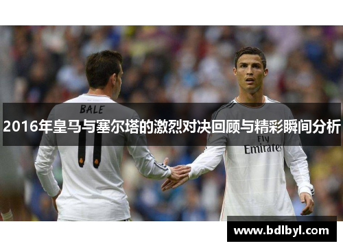 2016年皇马与塞尔塔的激烈对决回顾与精彩瞬间分析