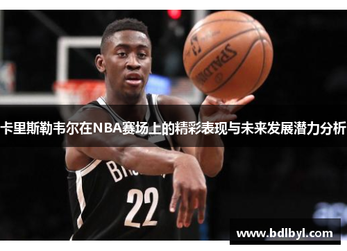 卡里斯勒韦尔在NBA赛场上的精彩表现与未来发展潜力分析