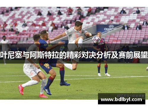 叶尼塞与阿斯特拉的精彩对决分析及赛前展望