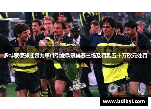 多特蒙德球迷暴力事件引发欧冠禁赛三场及罚款五十万欧元处罚