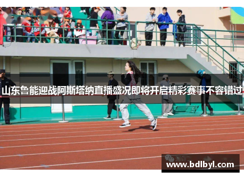 山东鲁能迎战阿斯塔纳直播盛况即将开启精彩赛事不容错过